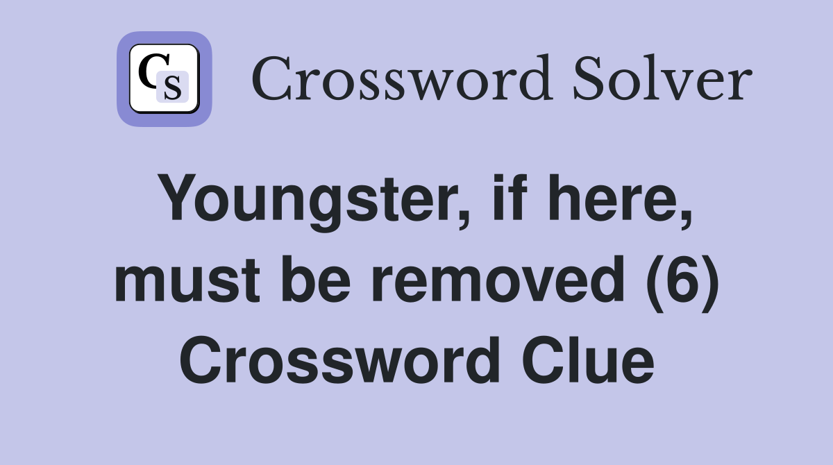 Youngster, if here, must be removed (6) Crossword Clue