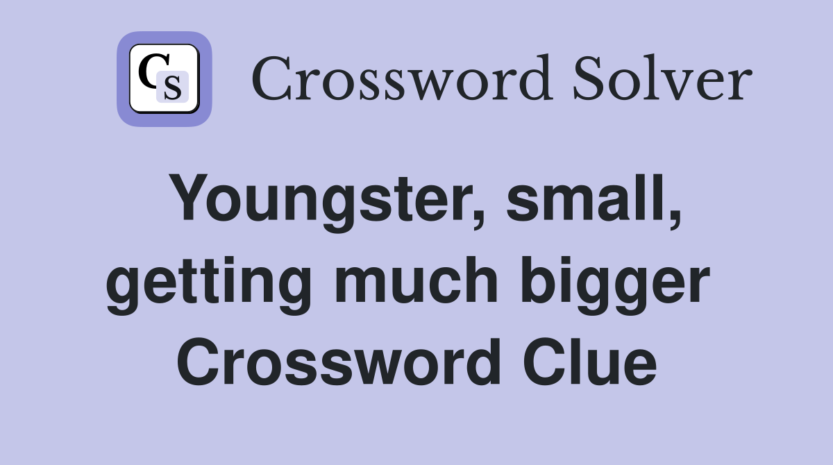 Youngster, small, getting much bigger  Crossword Clue