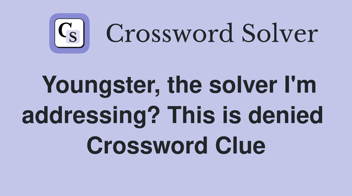 Youngster, the solver I'm addressing? This is denied  Crossword Clue