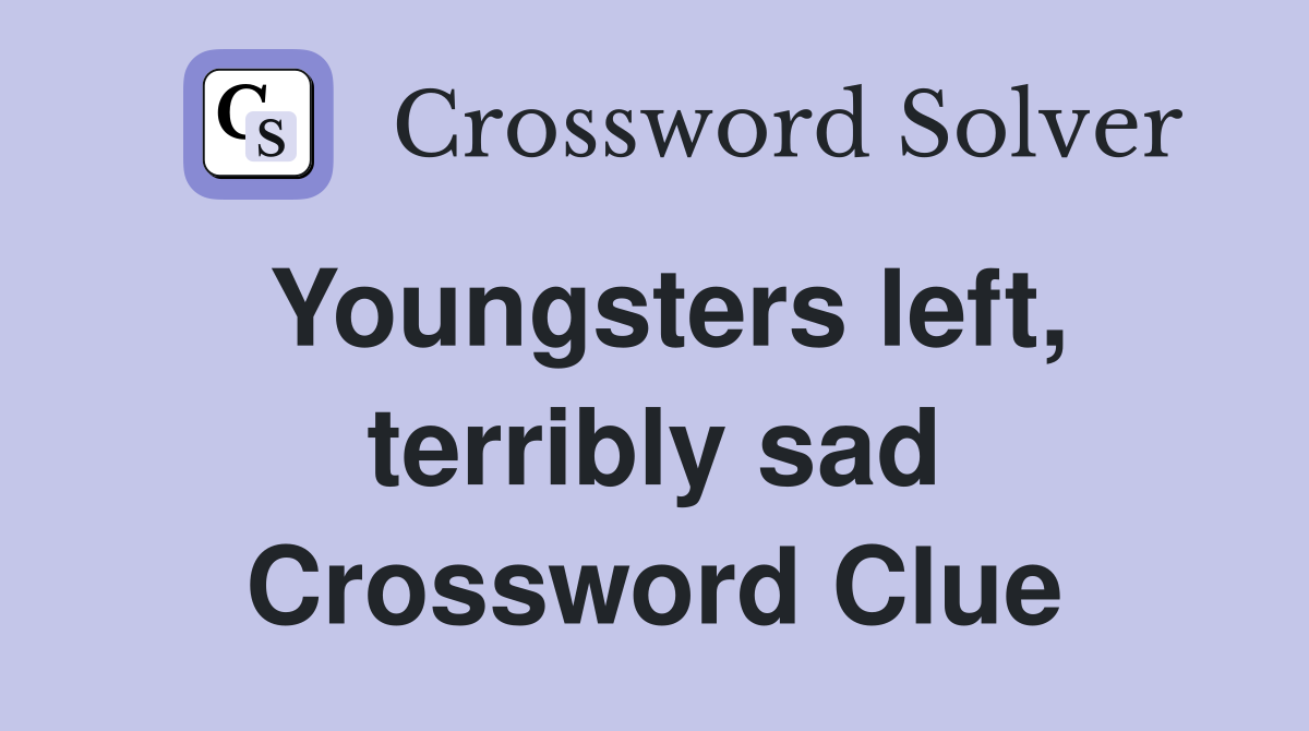 Youngsters left, terribly sad Crossword Clue
