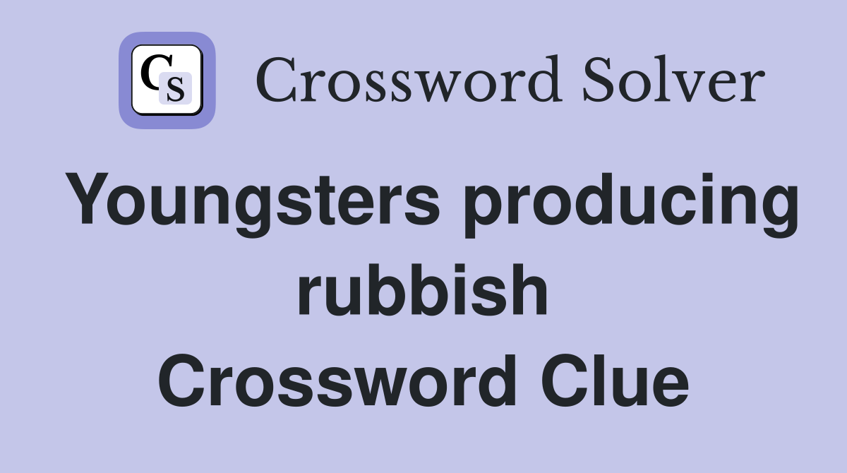 Youngsters producing rubbish Crossword Clue