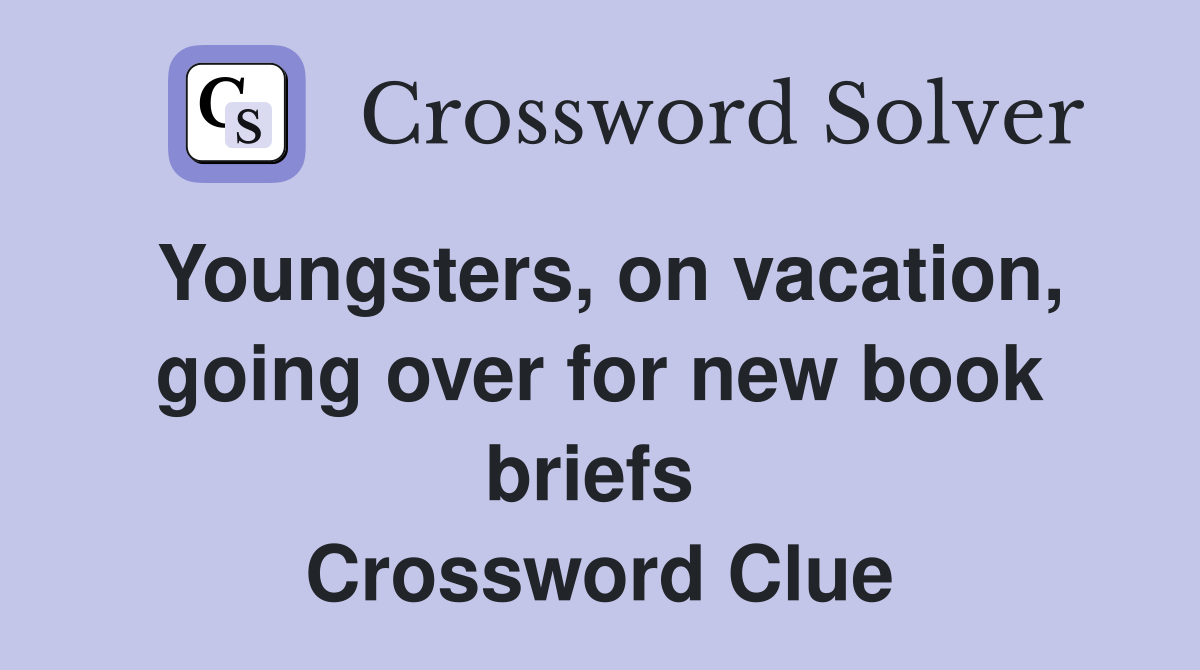 Youngsters, on vacation, going over for new book briefs  Crossword Clue