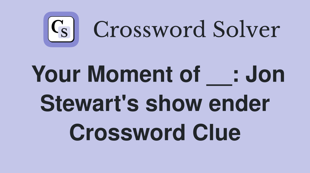 Your Moment of __: Jon Stewart's show ender Crossword Clue