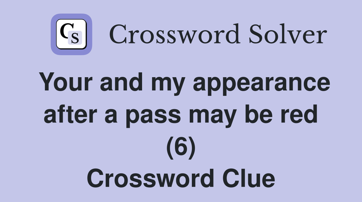 Your and my appearance after a pass may be red (6) Crossword Clue