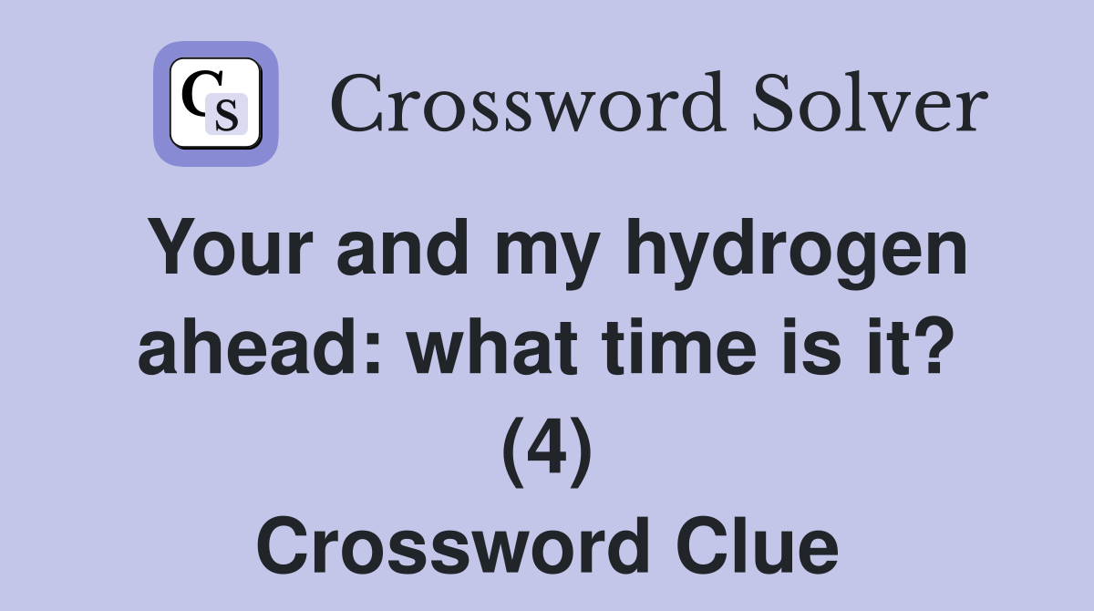 Your and my hydrogen ahead: what time is it? (4) Crossword Clue