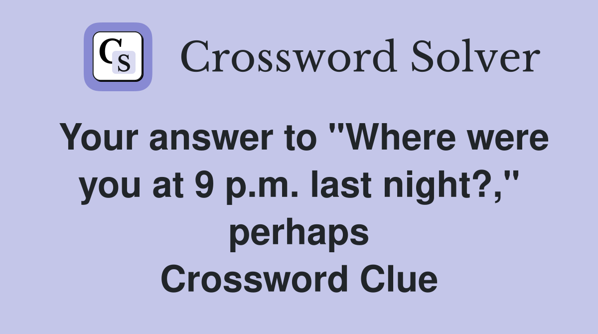 Your answer to "Where were you at 9 p.m. last night?," perhaps Crossword Clue