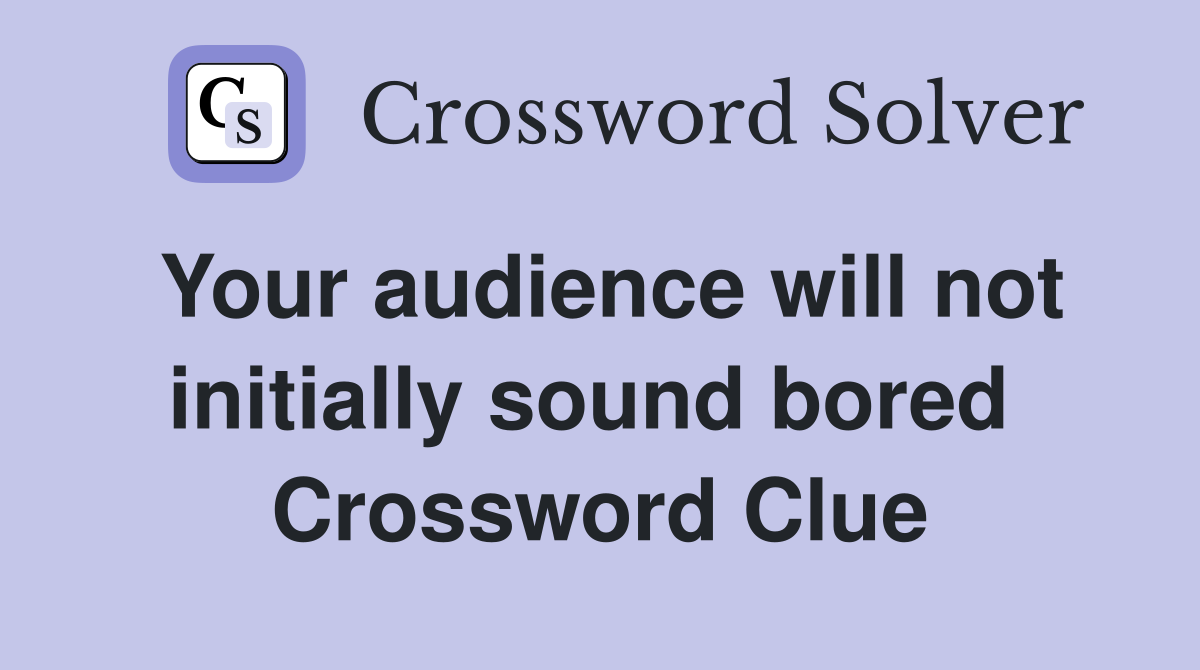 Your audience will not initially sound bored  Crossword Clue