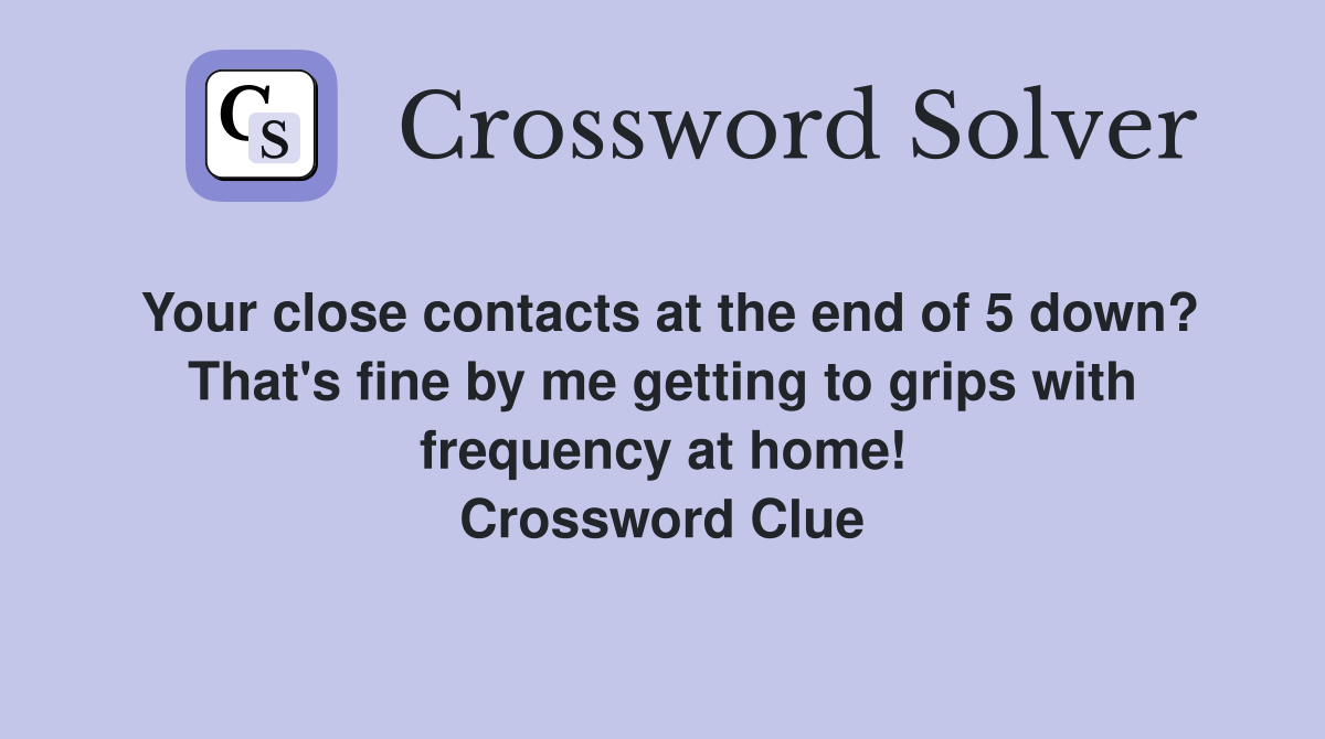 Your close contacts at the end of 5 down? That's fine by me getting to grips with frequency at home! Crossword Clue