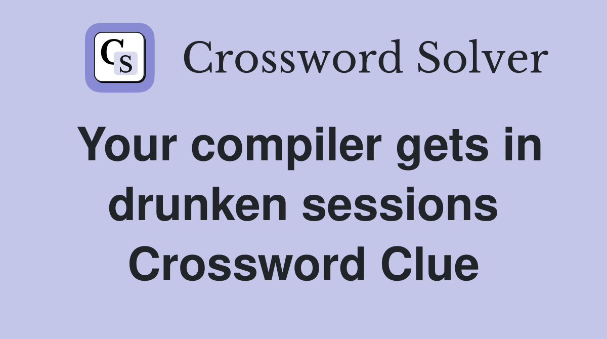 Your compiler gets in drunken sessions Crossword Clue