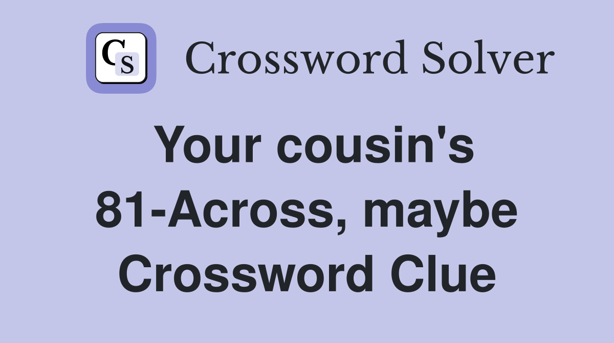 Your cousin's 81-Across, maybe Crossword Clue