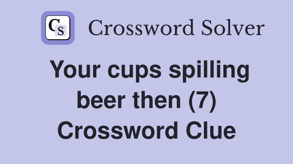 Your cups spilling beer then (7) Crossword Clue