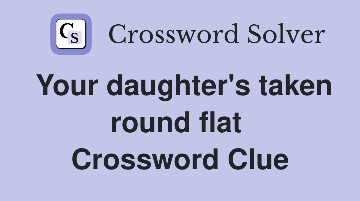 Your daughter's taken round flat  Crossword Clue