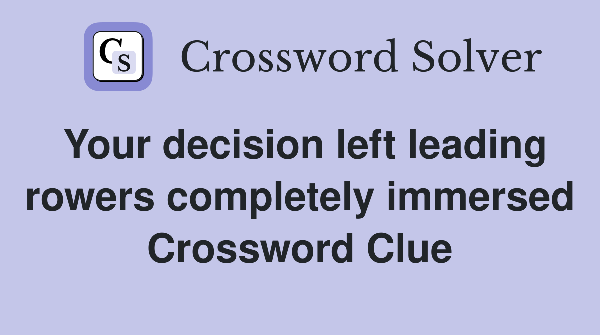 Your decision left leading rowers completely immersed Crossword Clue