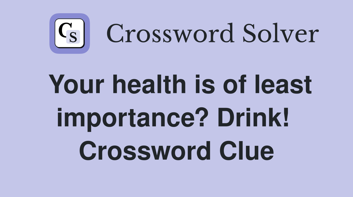 Your health is of least importance? Drink!  Crossword Clue
