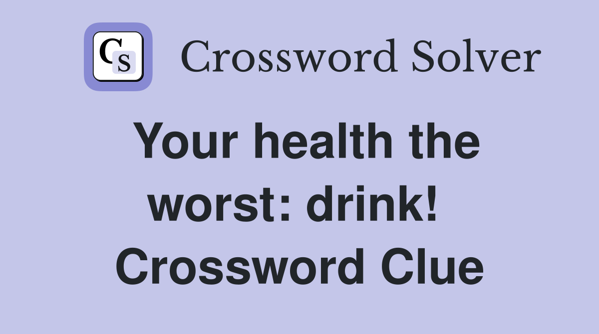 Your health the worst: drink!  Crossword Clue