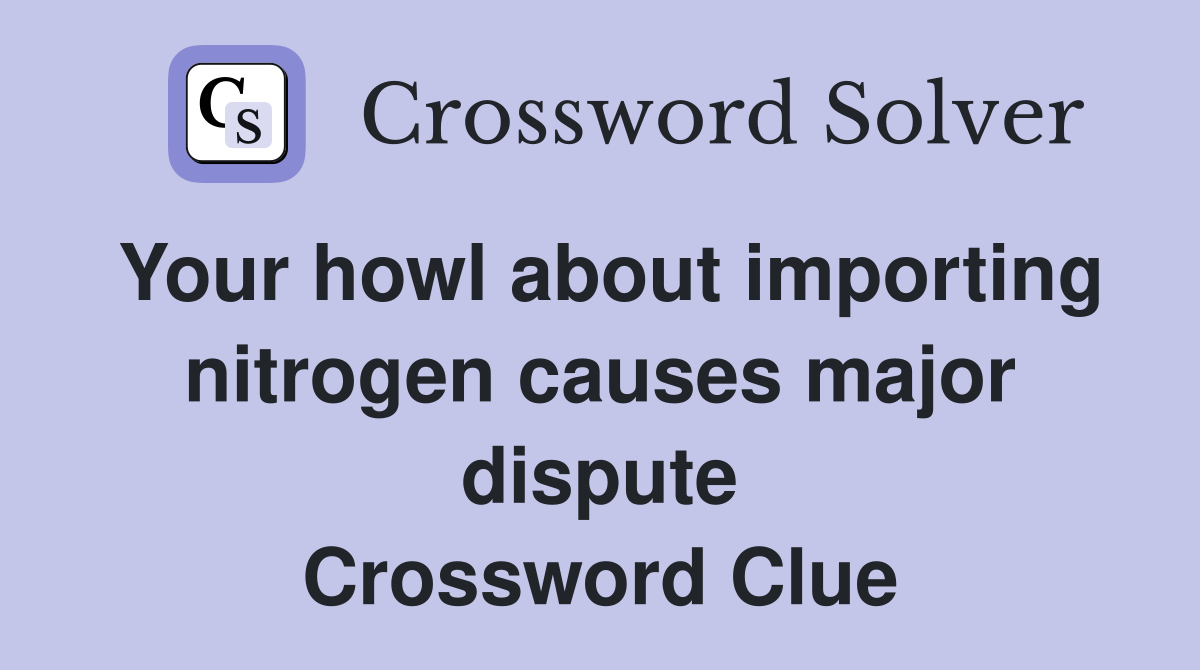 Your howl about importing nitrogen causes major dispute Crossword Clue