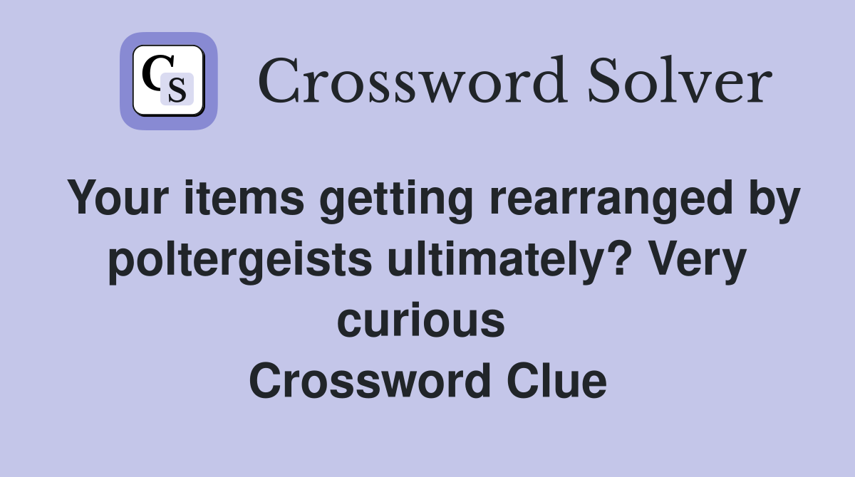 Your items getting rearranged by poltergeists ultimately? Very curious  Crossword Clue