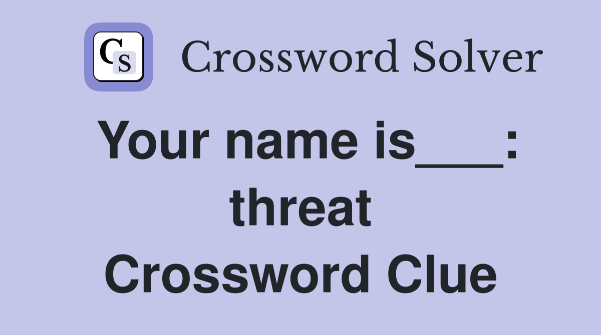 Your name is___: threat Crossword Clue