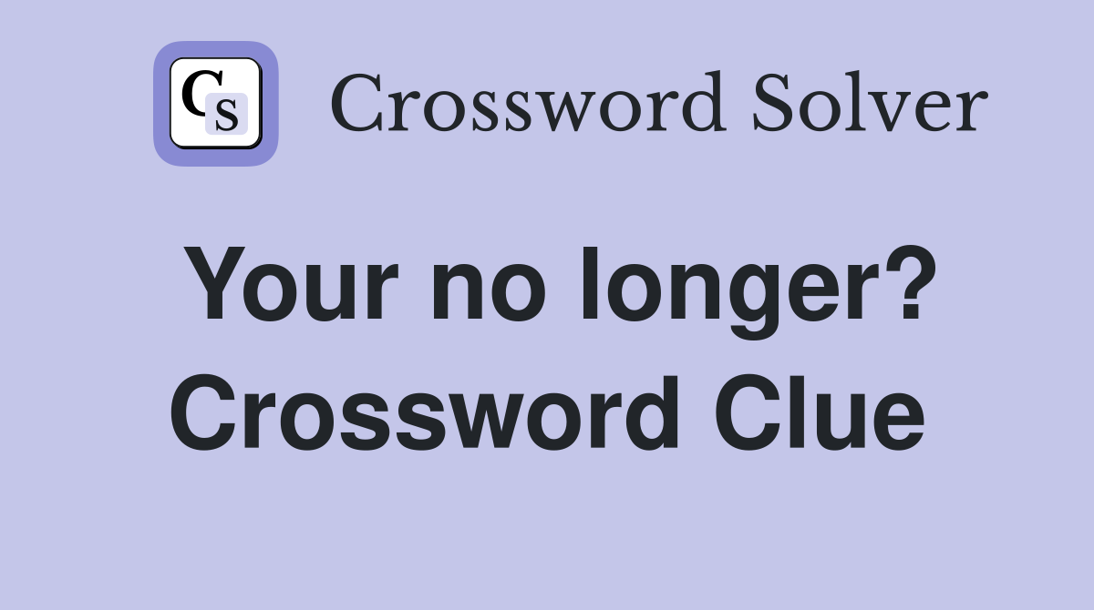 Your no longer? Crossword Clue
