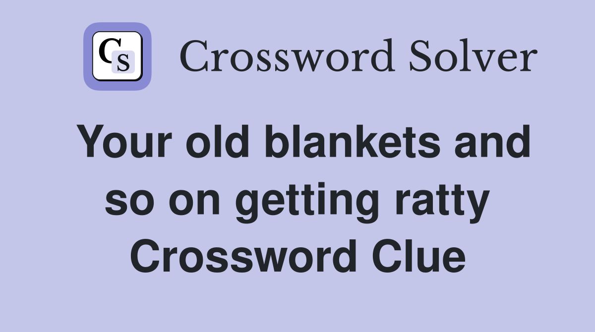 Your old blankets and so on getting ratty Crossword Clue