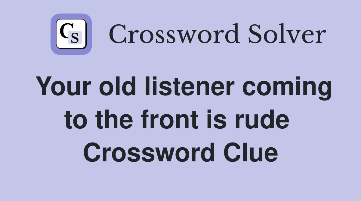 Your old listener coming to the front is rude  Crossword Clue