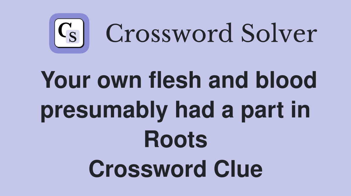 Your own flesh and blood presumably had a part in Roots Crossword Clue