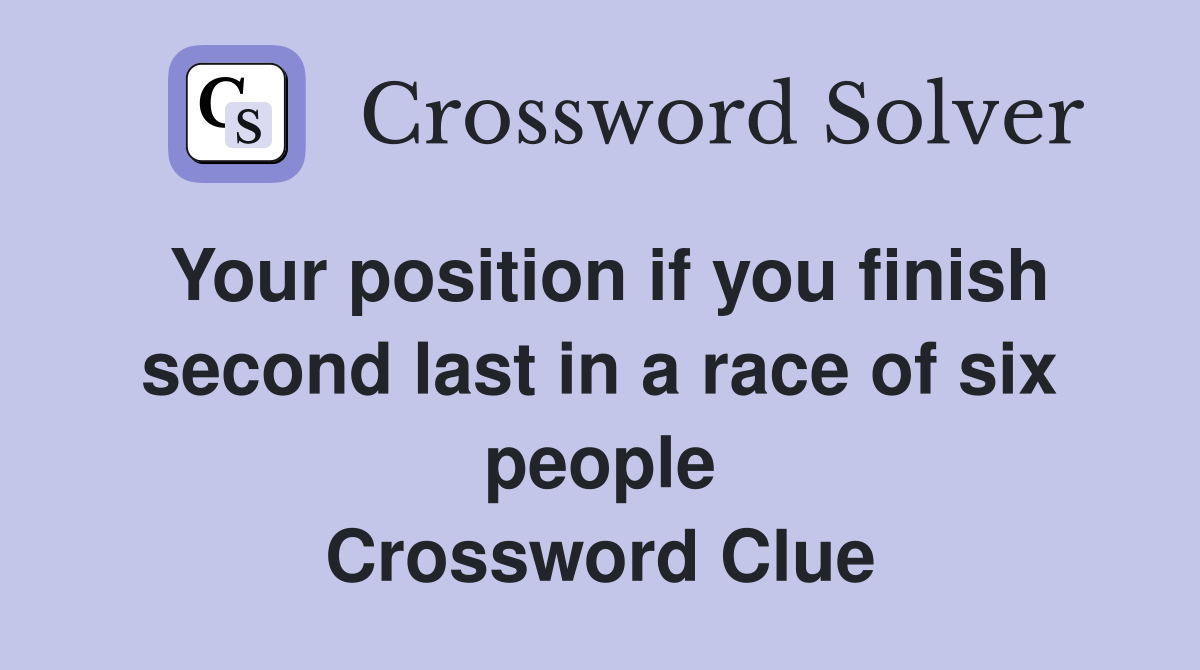 Your position if you finish second last in a race of six people Crossword Clue
