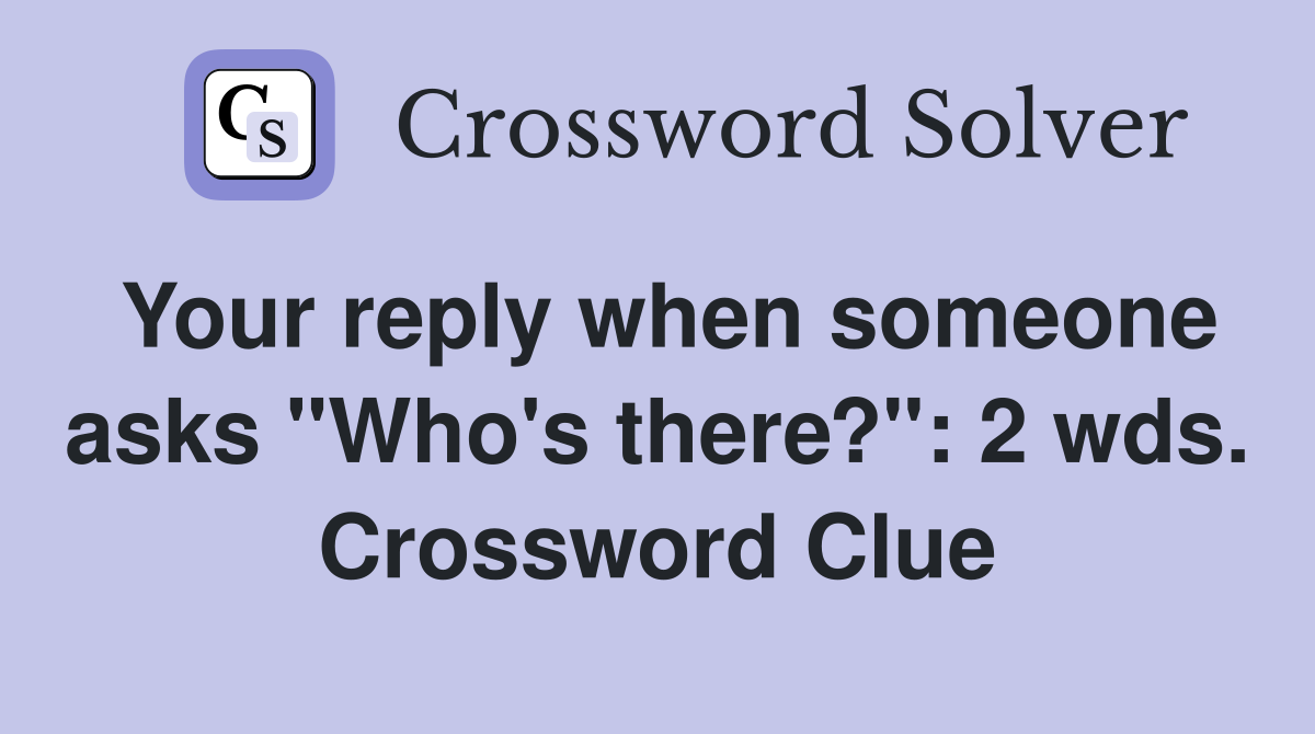 Your reply when someone asks "Who's there?": 2 wds. Crossword Clue