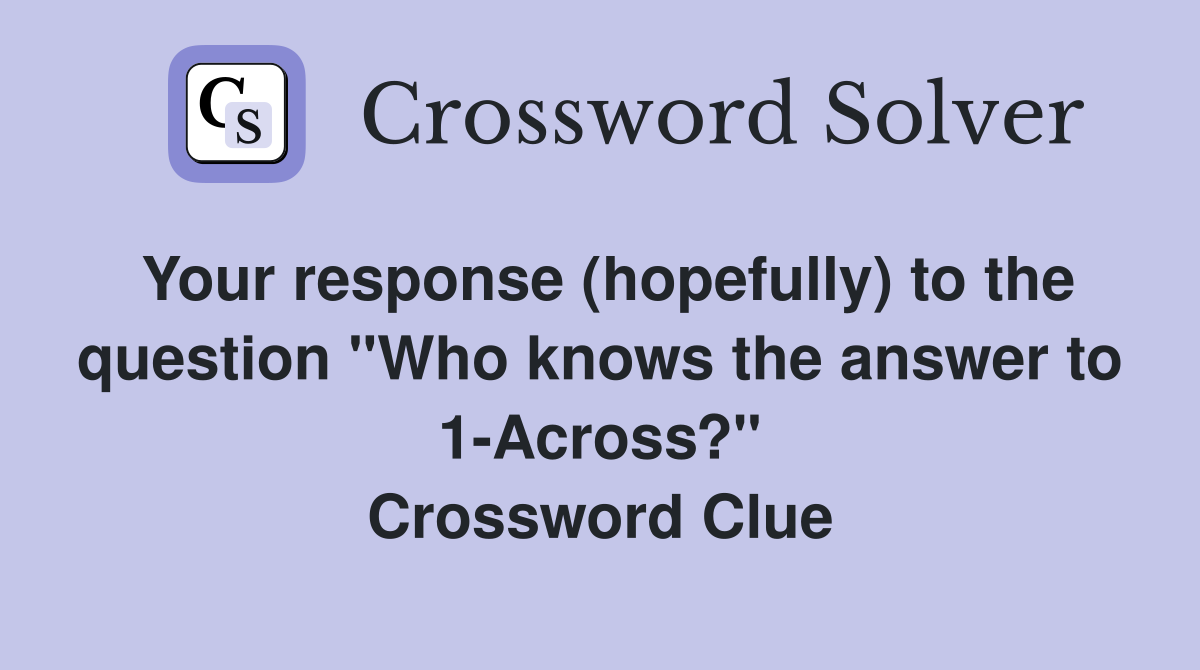 Your response (hopefully) to the question "Who knows the answer to 1-Across?" Crossword Clue