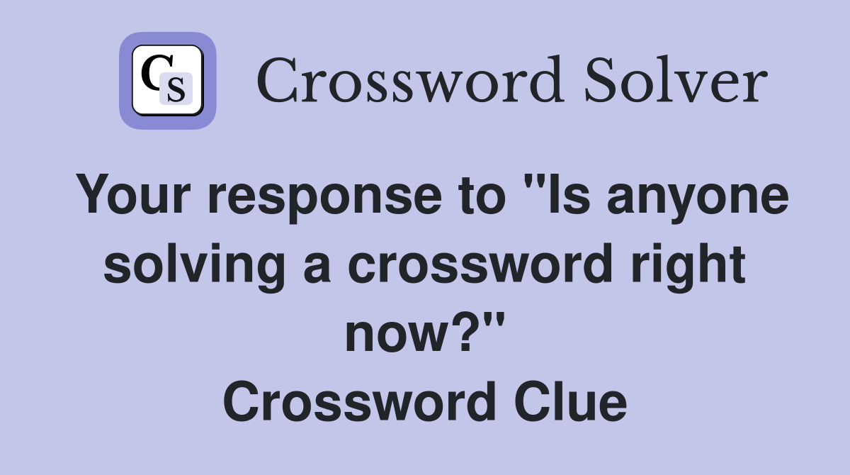 Your response to "Is anyone solving a crossword right now?" Crossword Clue