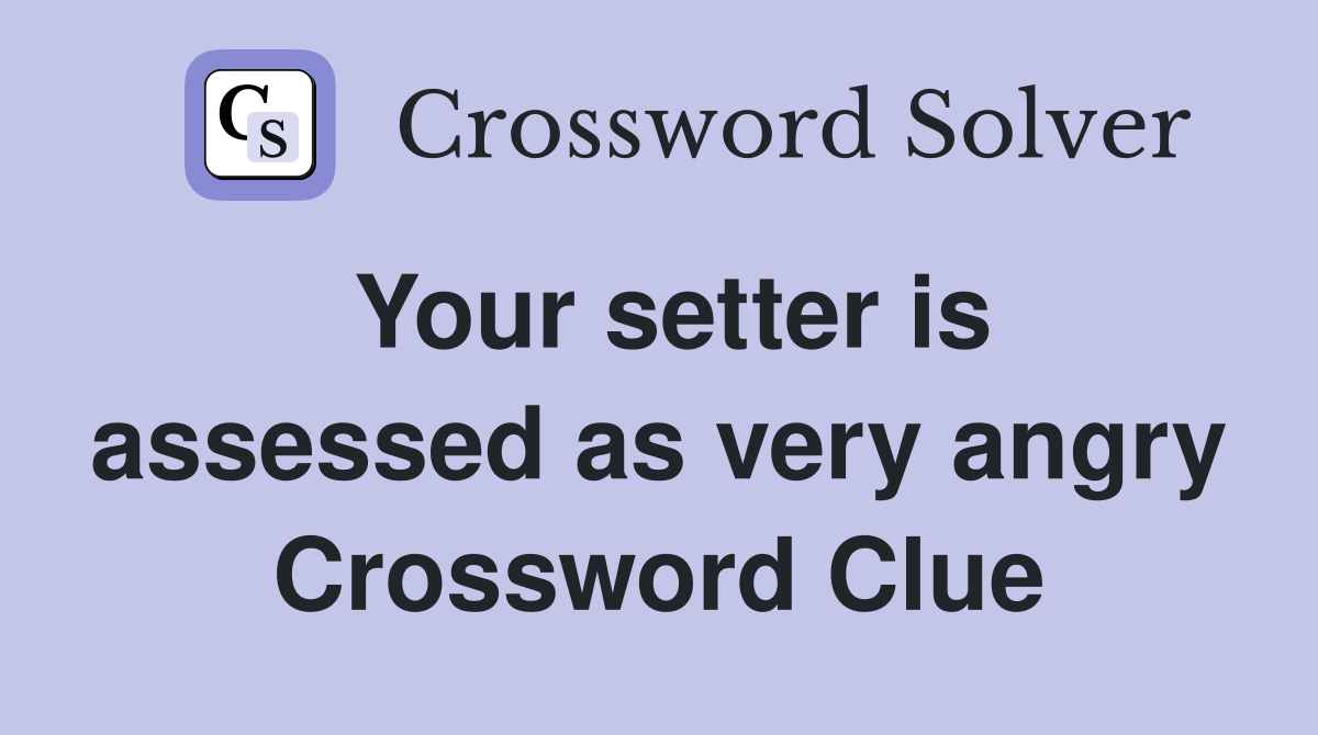Your setter is assessed as very angry Crossword Clue