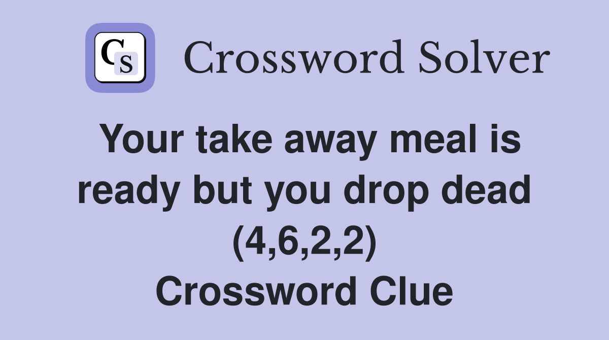 Your take away meal is ready but you drop dead (4,6,2,2) Crossword Clue