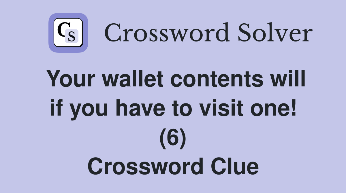 Your wallet contents will if you have to visit one! (6) Crossword Clue