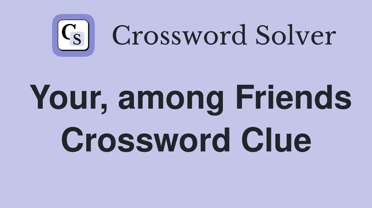 Your, among Friends Crossword Clue
