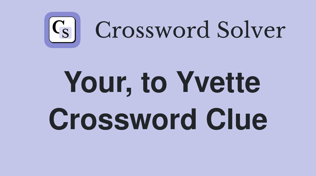 Your, to Yvette Crossword Clue