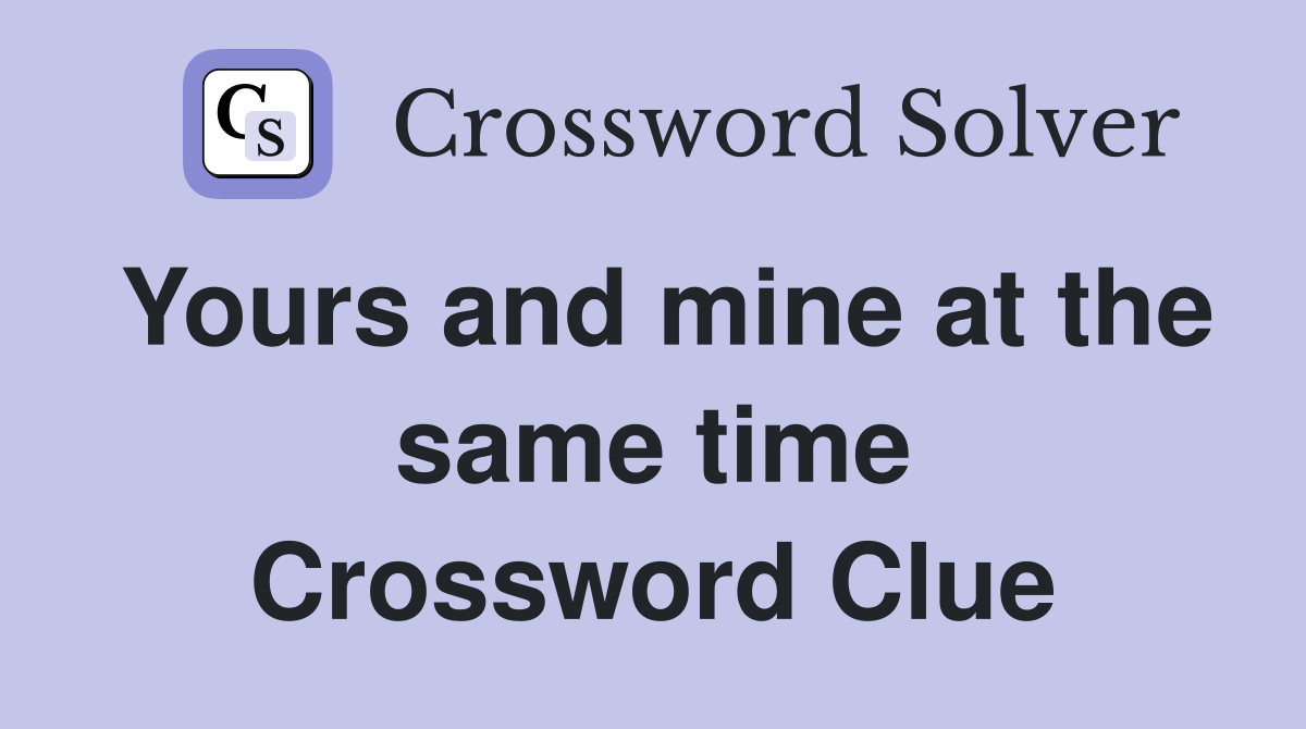 Yours and mine at the same time Crossword Clue