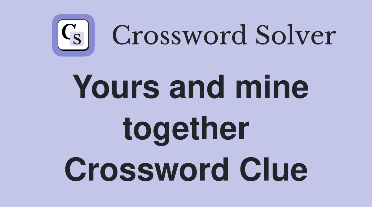 Yours and mine together Crossword Clue