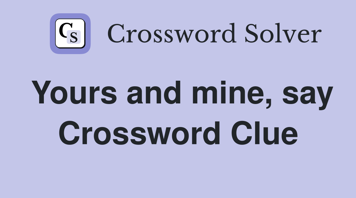 Yours and mine, say Crossword Clue
