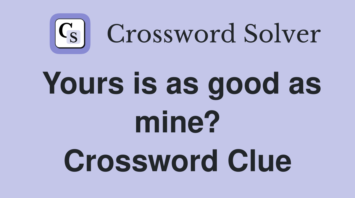 Yours is as good as mine? Crossword Clue