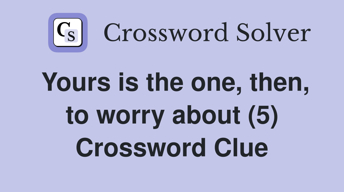 Yours is the one, then, to worry about (5) Crossword Clue