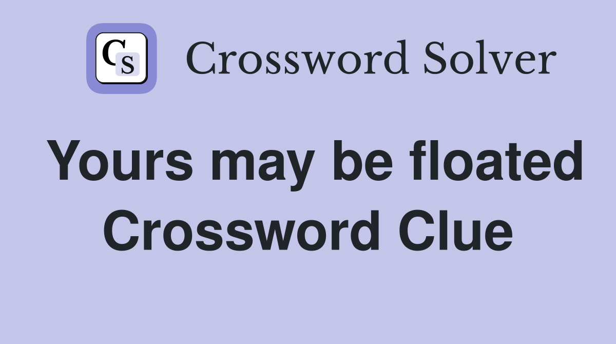 Yours may be floated Crossword Clue