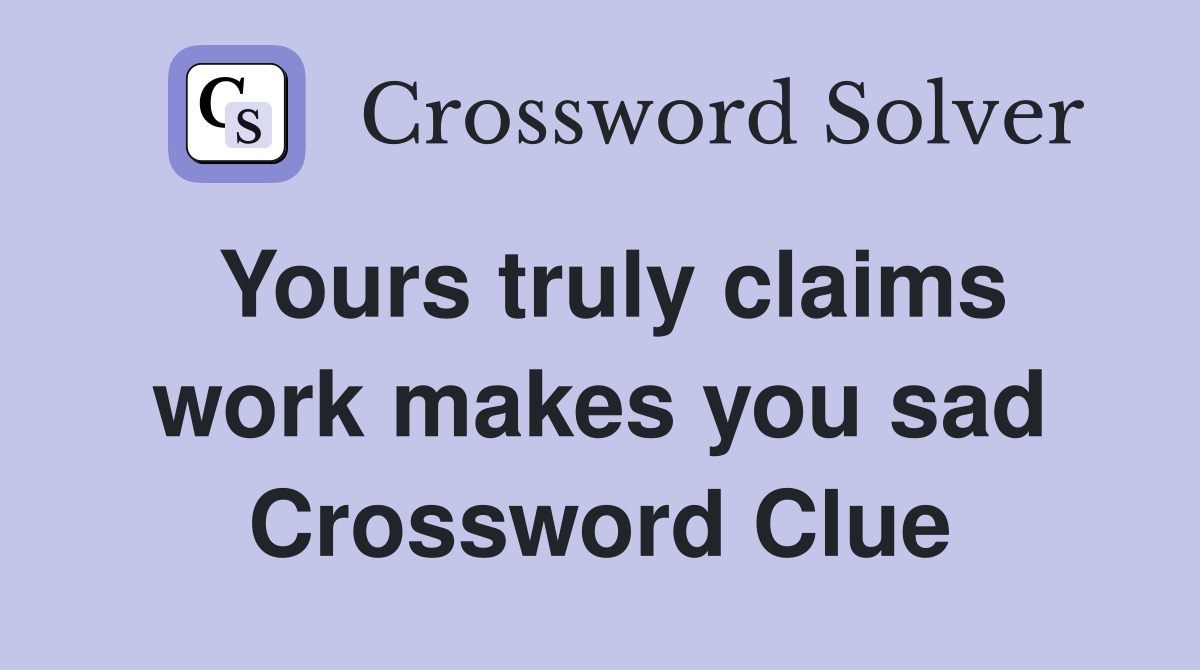 Yours truly claims work makes you sad Crossword Clue