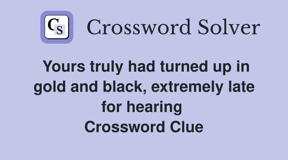 Yours truly had turned up in gold and black, extremely late for hearing  Crossword Clue