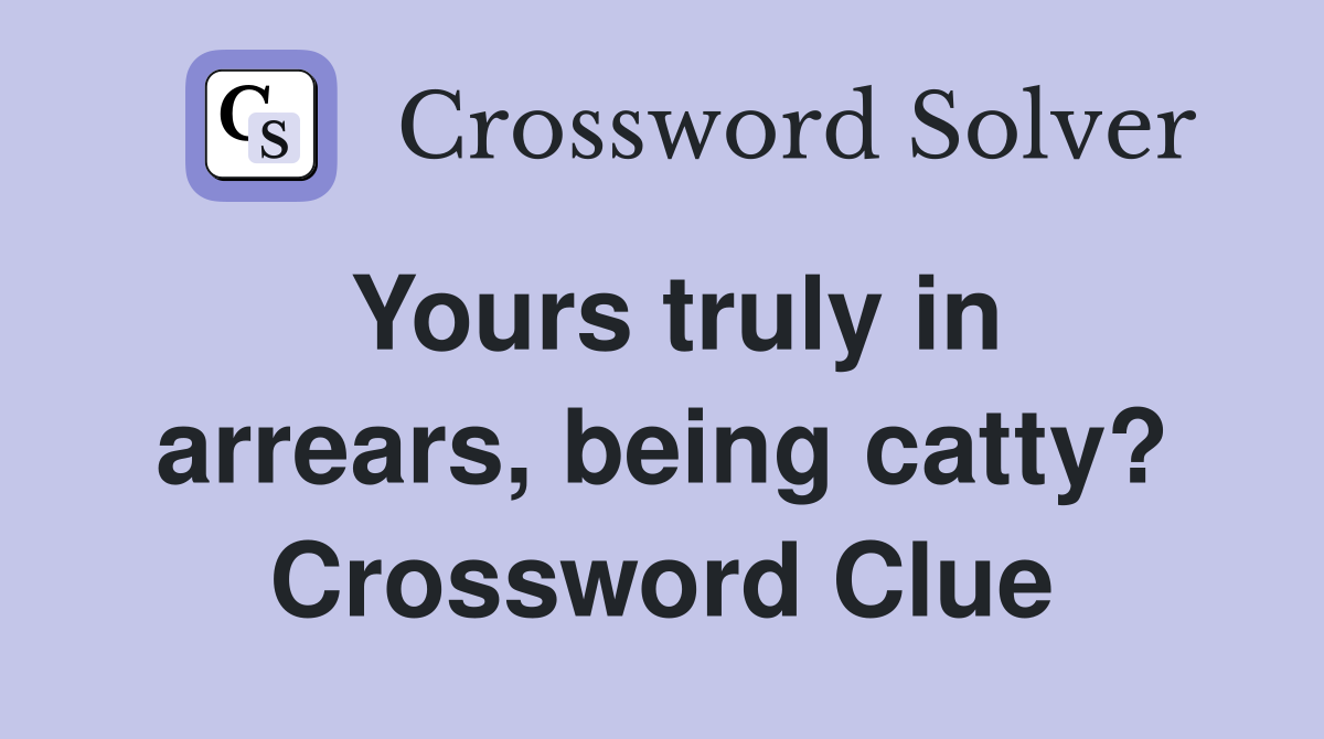 Yours truly in arrears, being catty? Crossword Clue