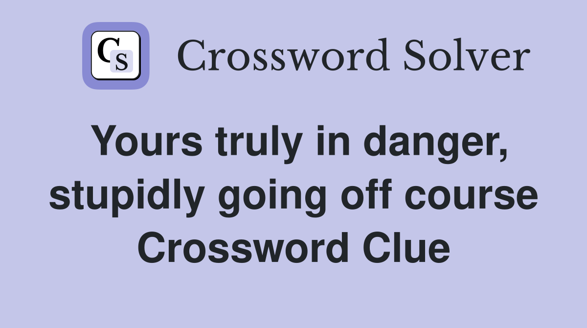 Yours truly in danger, stupidly going off course Crossword Clue