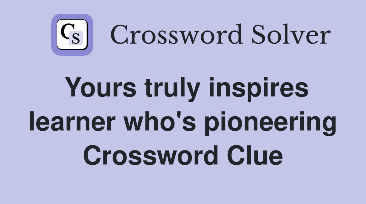 Yours truly inspires learner who's pioneering Crossword Clue