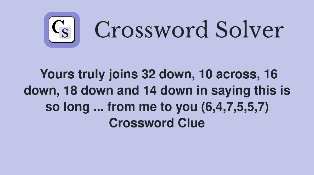 Yours truly joins 32 down, 10 across, 16 down, 18 down and 14 down in saying this is so long ... from me to you (6,4,7,5,5,7) Crossword Clue