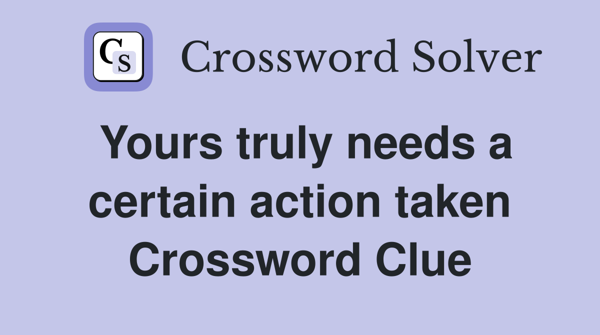 Yours truly needs a certain action taken Crossword Clue