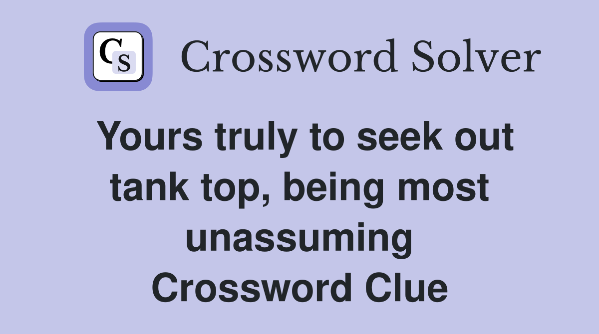 Yours truly to seek out tank top, being most unassuming Crossword Clue