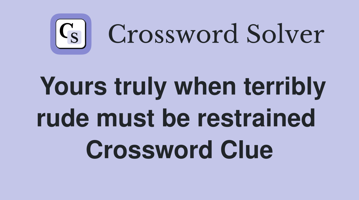 Yours truly when terribly rude must be restrained  Crossword Clue